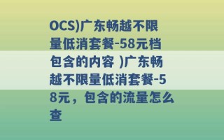 OCS)广东畅越不限量低消套餐-58元档包含的内容 )广东畅越不限量低消套餐-58元，包含的流量怎么查 