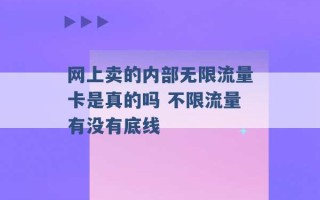 网上卖的内部无限流量卡是真的吗 不限流量有没有底线 