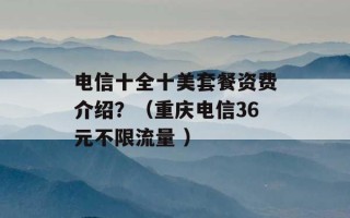 电信十全十美套餐资费介绍？（重庆电信36元不限流量 ）