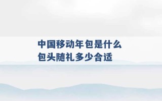 中国移动年包是什么 包头随礼多少合适 