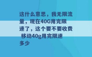 这什么意思，我无限流量，现在40G用完限速了，这个要不要收费 移动40g用完限速多少 