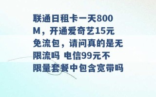 联通日租卡一天800M，开通爱奇艺15元免流包，请问真的是无限流吗 电信99元不限量套餐中包含宽带吗 