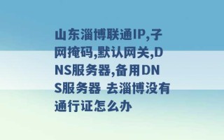 山东淄博联通IP,子网掩码,默认网关,DNS服务器,备用DNS服务器 去淄博没有通行证怎么办 