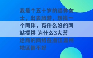 我是个五十岁的退休女士，出去旅游，想找一个同伴，有什么好的网站提供 为什么3大营运商的网络在浙江温州地区都不好 