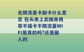 无限流量卡副卡什么意思 在头条上卖随身携带不插卡不限流量WIFI是真的吗?还是骗人的 