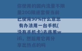 你使用的国内流量不限量20G限速套餐当前已使用90%什么意思 有办法用一台手机(没有手机卡)去连着wifi，然后用它再分享出热点的吗 