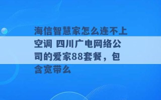 海信智慧家怎么连不上空调 四川广电网络公司的爱家88套餐，包含宽带么 