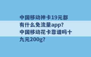 中国移动神卡19元都有什么免流量app？中国移动花卡靠谱吗十九元200g？ 