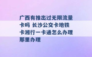 广西有推出过无限流量卡吗 长沙公交卡地铁卡湘行一卡通怎么办理那里办理 