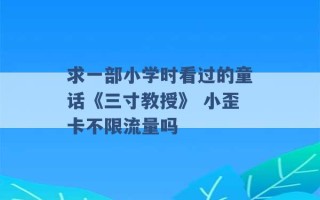 求一部小学时看过的童话《三寸教授》 小歪卡不限流量吗 