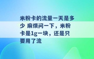 米粉卡的流量一天是多少 麻烦问一下，米粉卡是1g一块，还是只要用了流 