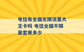 电信有全国无限流量大王卡吗 电信全国不限量套餐多少 