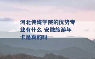 河北传媒学院的优势专业有什么 安徽旅游年卡是真的吗 