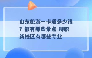 山东旅游一卡通多少钱？都有那些景点 聊职新校区有哪些专业 