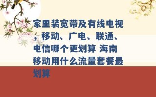 家里装宽带及有线电视，移动、广电、联通、电信哪个更划算 海南移动用什么流量套餐最划算 