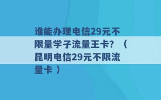 谁能办理电信29元不限量学子流量王卡？（昆明电信29元不限流量卡 ）