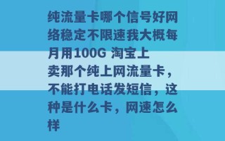 纯流量卡哪个信号好网络稳定不限速我大概每月用100G 淘宝上卖那个纯上网流量卡，不能打电话发短信，这种是什么卡，网速怎么样 