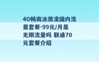 4G畅爽冰激凌国内流量套餐-99元/月是无限流量吗 联通70元套餐介绍 