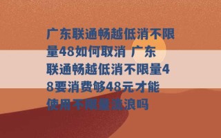 广东联通畅越低消不限量48如何取消 广东联通畅越低消不限量48要消费够48元才能使用不限量流浪吗 