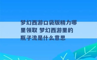 梦幻西游口袋版精力哪里领取 梦幻西游里的瓶子流是什么意思 