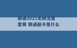 联通2021无限流量套餐 联通副卡是什么 