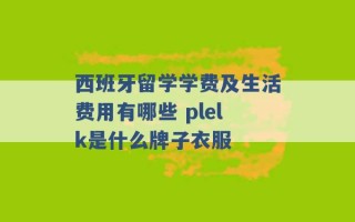 西班牙留学学费及生活费用有哪些 plelk是什么牌子衣服 