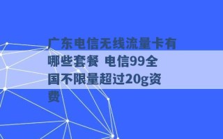 广东电信无线流量卡有哪些套餐 电信99全国不限量超过20g资费 