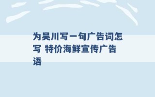 为吴川写一句广告词怎写 特价海鲜宣传广告语 