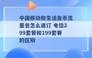 中国移动和生活金币流量包怎么退订 电信299套餐和199套餐的区别 