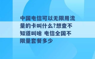 中国电信可以无限用流量的卡叫什么?想查不知道叫啥 电信全国不限量套餐多少 