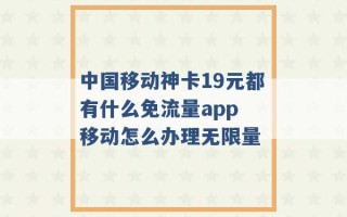 中国移动神卡19元都有什么免流量app 移动怎么办理无限量 