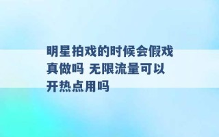 明星拍戏的时候会假戏真做吗 无限流量可以开热点用吗 