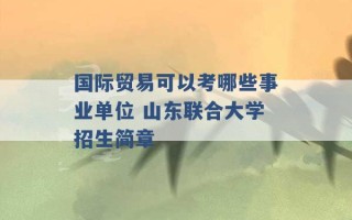 国际贸易可以考哪些事业单位 山东联合大学招生简章 