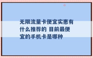 无限流量卡便宜实惠有什么推荐的 目前最便宜的手机卡是哪种 