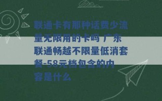 联通卡有那种话费少流量无限用的卡吗 广东联通畅越不限量低消套餐-58元档包含的内容是什么 