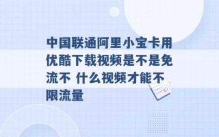 中国联通阿里小宝卡用优酷下载视频是不是免流不 什么视频才能不限流量 