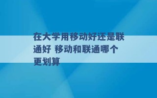 在大学用移动好还是联通好 移动和联通哪个更划算 