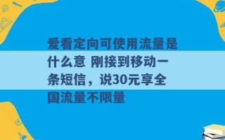 爱看定向可使用流量是什么意 刚接到移动一条短信，说30元享全国流量不限量 