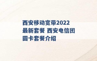 西安移动宽带2022最新套餐 西安电信团圆卡套餐介绍 