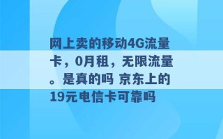 网上卖的移动4G流量卡，0月租，无限流量。是真的吗 京东上的19元电信卡可靠吗 