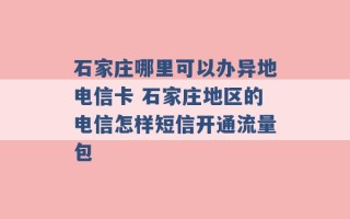 石家庄哪里可以办异地电信卡 石家庄地区的电信怎样短信开通流量包 