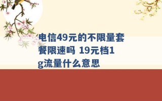 电信49元的不限量套餐限速吗 19元档1g流量什么意思 