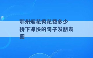 鄂州烟花秀花费多少 桥下凉快的句子发朋友圈 