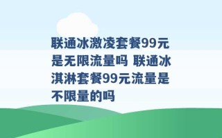 联通冰激凌套餐99元是无限流量吗 联通冰淇淋套餐99元流量是不限量的吗 