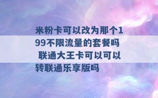 米粉卡可以改为那个199不限流量的套餐吗 联通大王卡可以可以转联通乐享版吗 