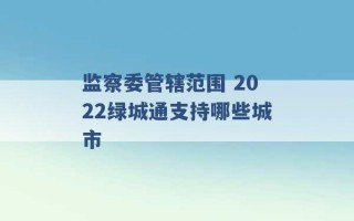 监察委管辖范围 2022绿城通支持哪些城市 