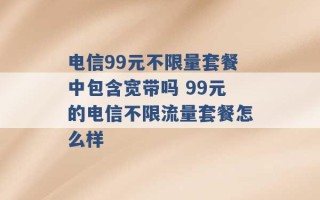 电信99元不限量套餐中包含宽带吗 99元的电信不限流量套餐怎么样 