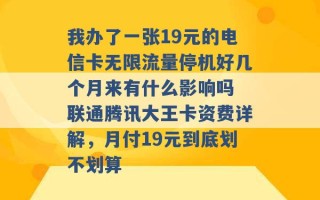 我办了一张19元的电信卡无限流量停机好几个月来有什么影响吗 联通腾讯大王卡资费详解，月付19元到底划不划算 