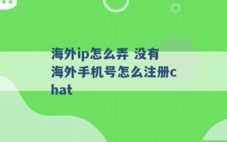 海外ip怎么弄 没有海外手机号怎么注册chat 