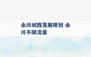 永川城西发展规划 永川不限流量 